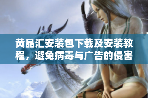 黄品汇安装包下载及安装教程，避免病毒与广告的侵害