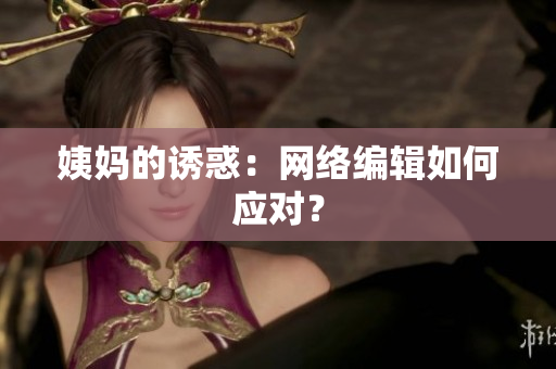 姨妈的诱惑：网络编辑如何应对？