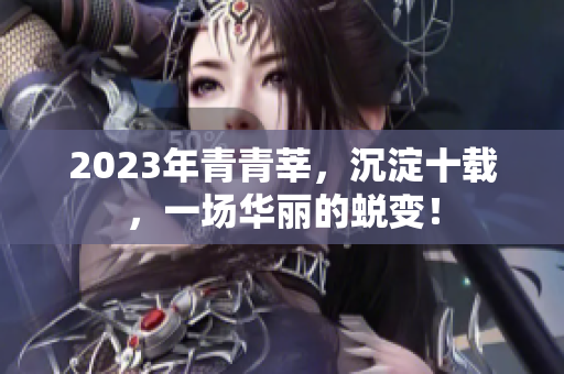 2023年青青莘，沉淀十载，一场华丽的蜕变！