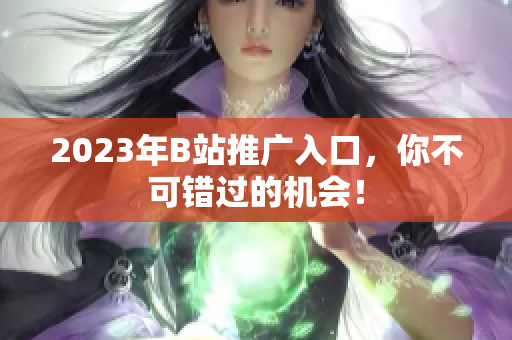 2023年B站推广入口，你不可错过的机会！