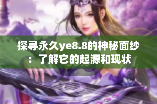 探寻永久ye8.8的神秘面纱：了解它的起源和现状