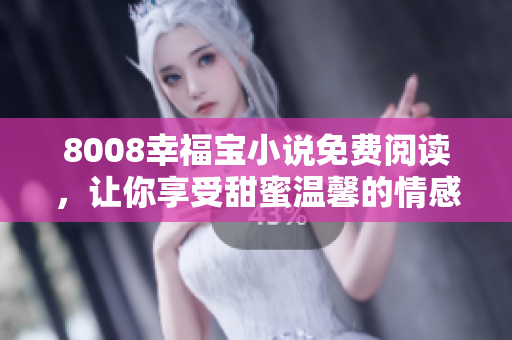 8008幸福宝小说免费阅读，让你享受甜蜜温馨的情感世界
