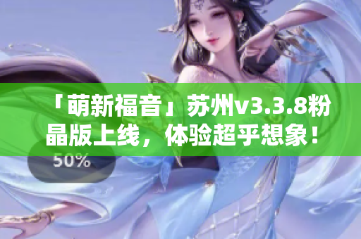 「萌新福音」苏州v3.3.8粉晶版上线，体验超乎想象！