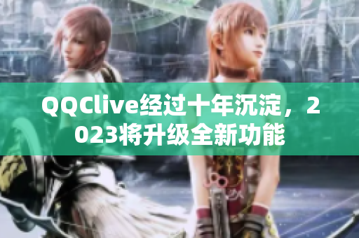 QQClive经过十年沉淀，2023将升级全新功能