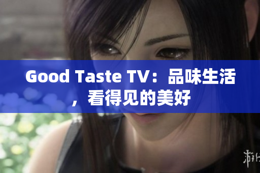 Good Taste TV：品味生活，看得见的美好