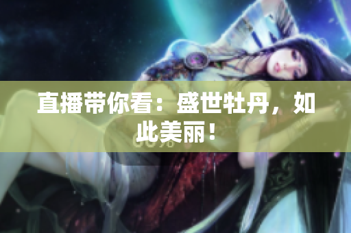 直播带你看：盛世牡丹，如此美丽！