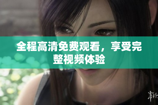 全程高清免费观看，享受完整视频体验