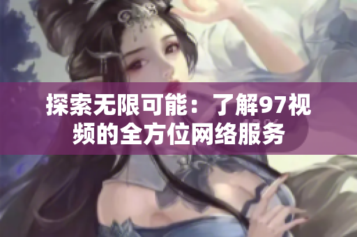 探索无限可能：了解97视频的全方位网络服务