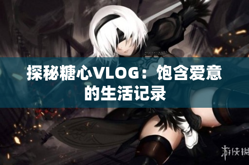 探秘糖心VLOG：饱含爱意的生活记录