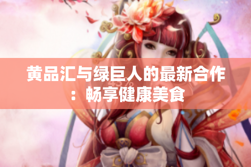黄品汇与绿巨人的最新合作：畅享健康美食
