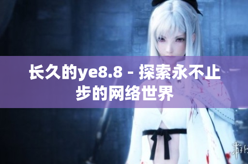长久的ye8.8 - 探索永不止步的网络世界
