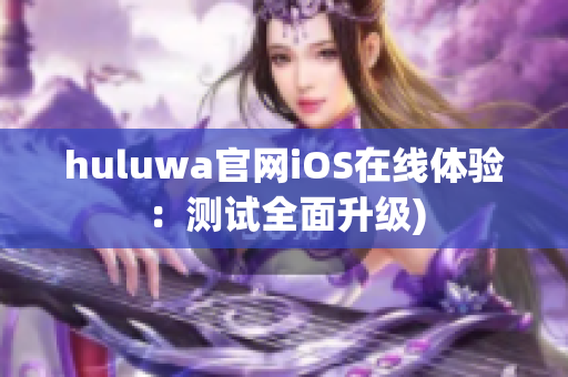 huluwa官网iOS在线体验：测试全面升级)