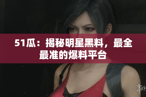 51瓜：揭秘明星黑料，最全最准的爆料平台