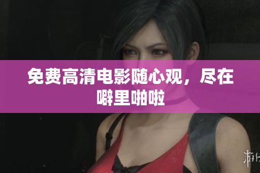 免费高清电影随心观，尽在噼里啪啦