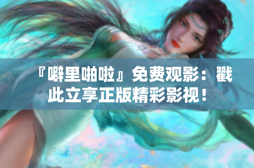 『噼里啪啦』免费观影：戳此立享正版精彩影视！