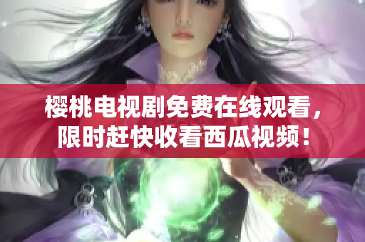 樱桃电视剧免费在线观看，限时赶快收看西瓜视频！