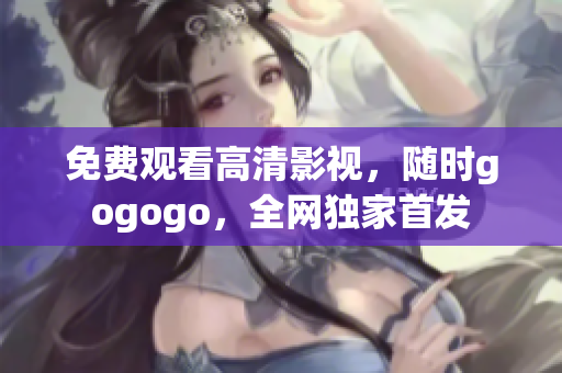 免费观看高清影视，随时gogogo，全网独家首发