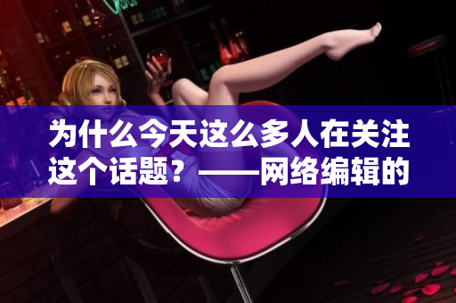 为什么今天这么多人在关注这个话题？——网络编辑的独家解析