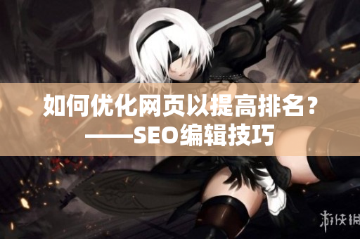 如何优化网页以提高排名？——SEO编辑技巧