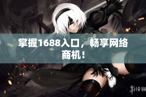 掌握1688入口，畅享网络商机！