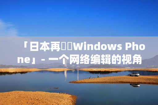 「日本再開発Windows Phone」- 一个网络编辑的视角