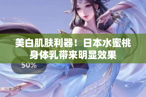 美白肌肤利器！日本水蜜桃身体乳带来明显效果