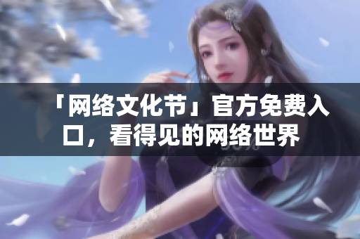 「网络文化节」官方免费入口，看得见的网络世界