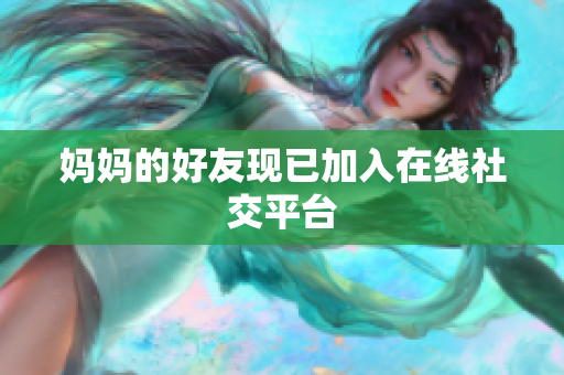 妈妈的好友现已加入在线社交平台