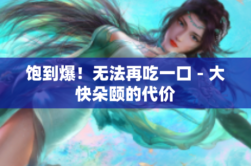 饱到爆！无法再吃一口 - 大快朵颐的代价