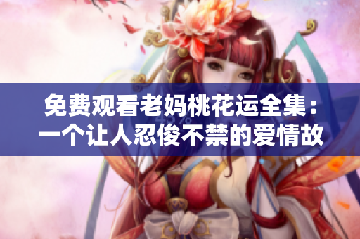 免费观看老妈桃花运全集：一个让人忍俊不禁的爱情故事