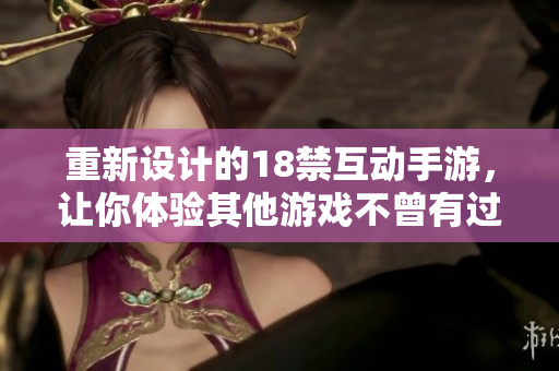 重新设计的18禁互动手游，让你体验其他游戏不曾有过的刺激！