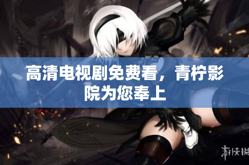 高清电视剧免费看，青柠影院为您奉上