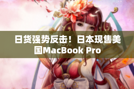 日货强势反击！日本现售美国MacBook Pro