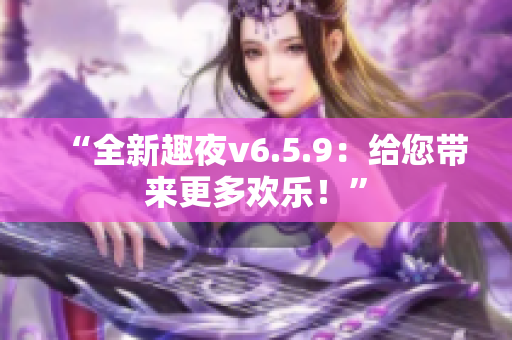“全新趣夜v6.5.9：给您带来更多欢乐！”