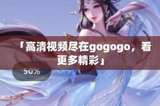 「高清视频尽在gogogo，看更多精彩」