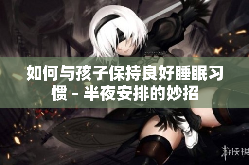 如何与孩子保持良好睡眠习惯 - 半夜安排的妙招