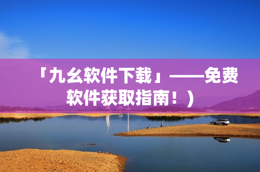 「九幺软件下载」——免费软件获取指南！)