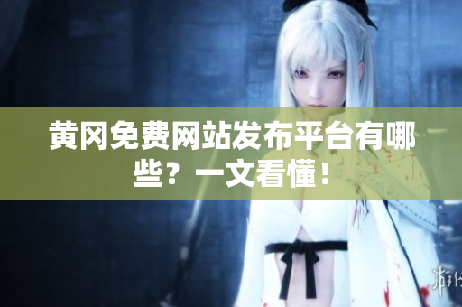 黄冈免费网站发布平台有哪些？一文看懂！