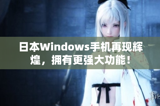 日本Windows手机再现辉煌，拥有更强大功能！