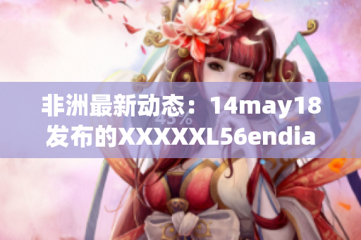 非洲最新动态：14may18发布的XXXXXL56endian