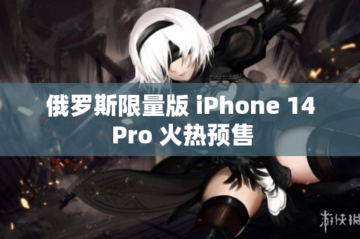 俄罗斯限量版 iPhone 14 Pro 火热预售