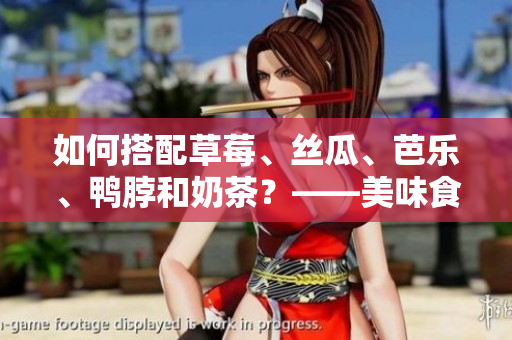 如何搭配草莓、丝瓜、芭乐、鸭脖和奶茶？——美味食物搭配的秘诀！