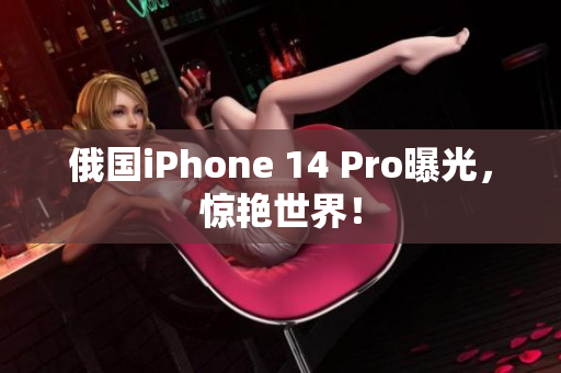 俄国iPhone 14 Pro曝光，惊艳世界！