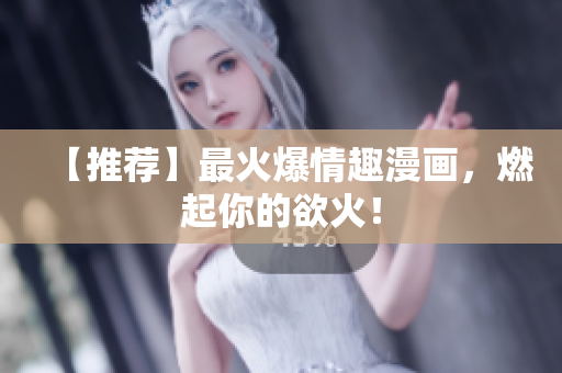 【推荐】最火爆情趣漫画，燃起你的欲火！