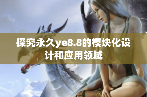 探究永久ye8.8的模块化设计和应用领域