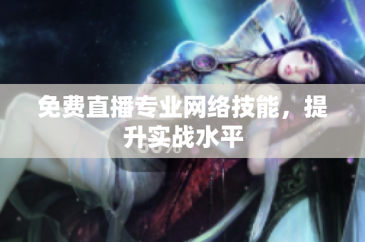免费直播专业网络技能，提升实战水平