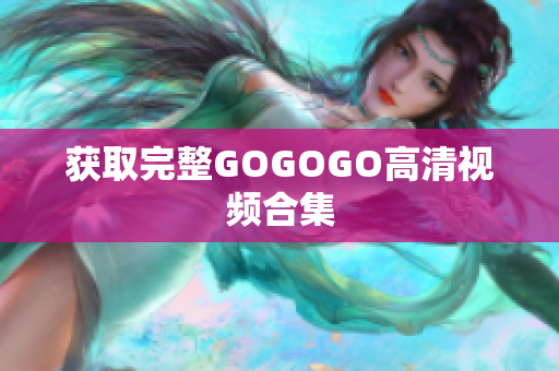 获取完整GOGOGO高清视频合集