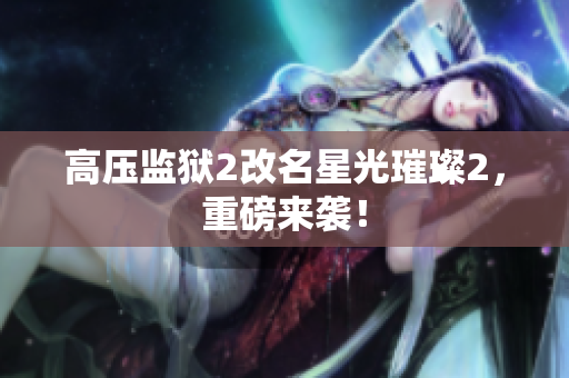 高压监狱2改名星光璀璨2，重磅来袭！