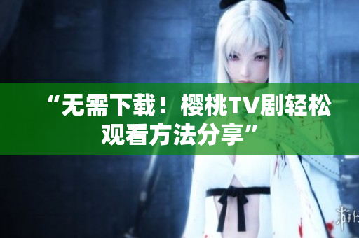 “无需下载！樱桃TV剧轻松观看方法分享”