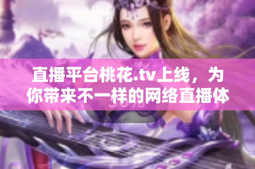 直播平台桃花.tv上线，为你带来不一样的网络直播体验